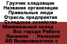 Грузчик-кладовщик › Название организации ­ Правильные люди › Отрасль предприятия ­ Складское хозяйство › Минимальный оклад ­ 26 000 - Все города Работа » Вакансии   . Ненецкий АО,Великовисочное с.